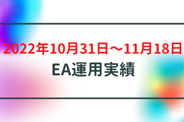 【週利】2022年10月31日〜11月18日のEA運用実績